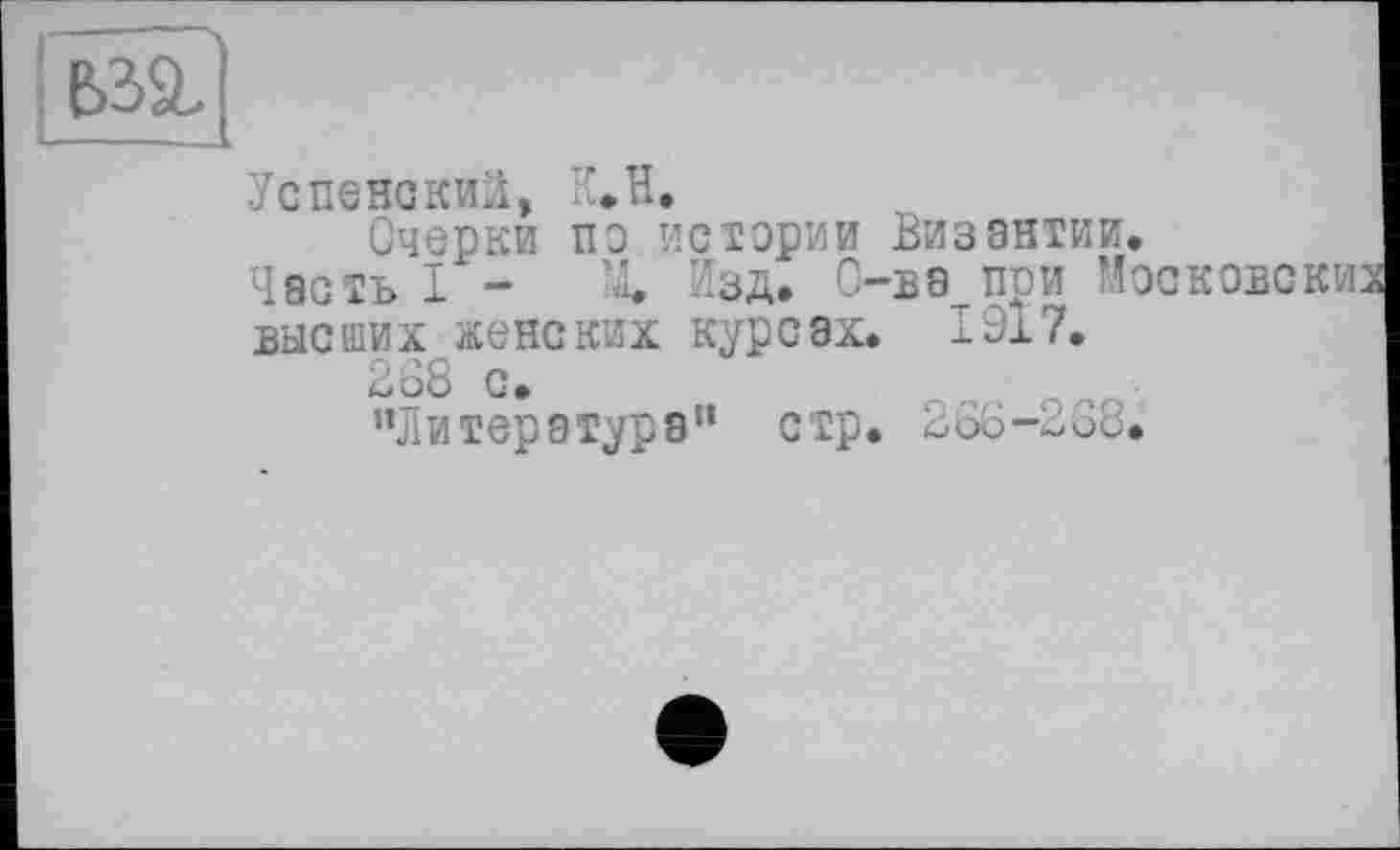 ﻿Успенский, К»Н.
Очерки пэ истории Византии.
Часть I - Щ Изд. О-ва при Московских высших женских курсах. 1917.
268 с.
“Литература11 стр. 266-2о8.